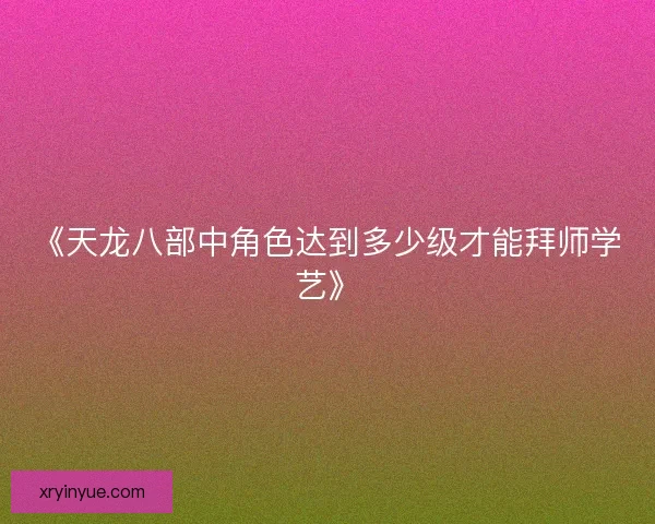 《天龙八部中角色达到多少级才能拜师学艺》