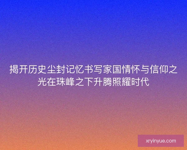 揭开历史尘封记忆书写家国情怀与信仰之光在珠峰之下升腾照耀时代