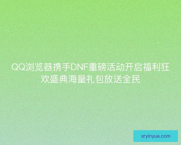 QQ浏览器携手DNF重磅活动开启福利狂欢盛典海量礼包放送全民