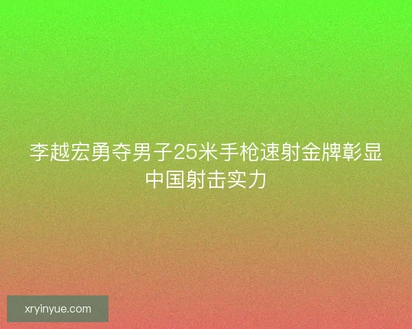 李越宏勇夺男子25米手枪速射金牌彰显中国射击实力