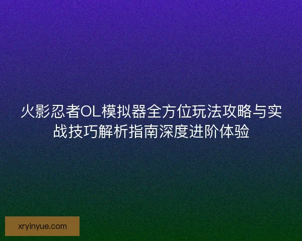火影忍者OL模拟器全方位玩法攻略与实战技巧解析指南深度进阶体验