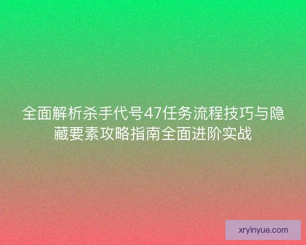 全面解析杀手代号47任务流程技巧与隐藏要素攻略指南全面进阶实战