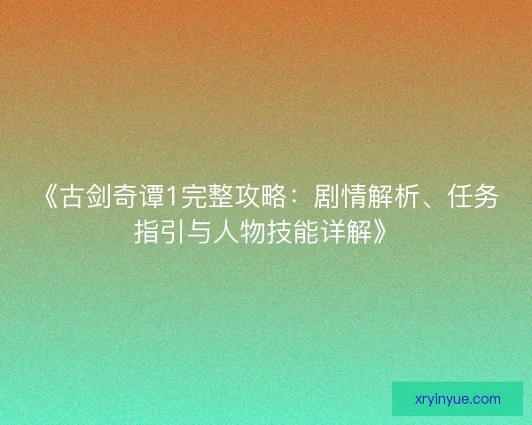 《古剑奇谭1完整攻略：剧情解析、任务指引与人物技能详解》