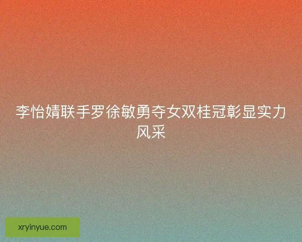 李怡婧联手罗徐敏勇夺女双桂冠彰显实力风采