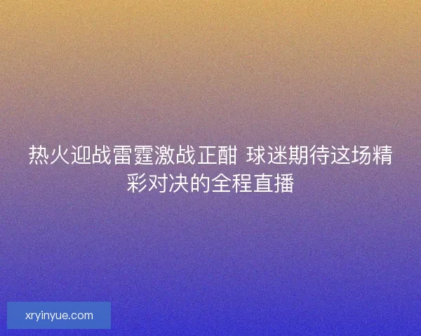 热火迎战雷霆激战正酣 球迷期待这场精彩对决的全程直播