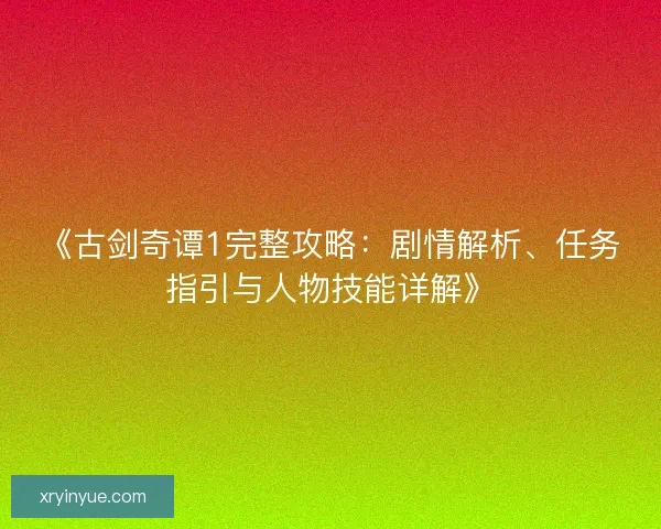 《古剑奇谭1完整攻略：剧情解析、任务指引与人物技能详解》