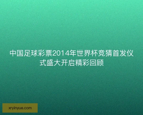 中国足球彩票2014年世界杯竞猜首发仪式盛大开启精彩回顾